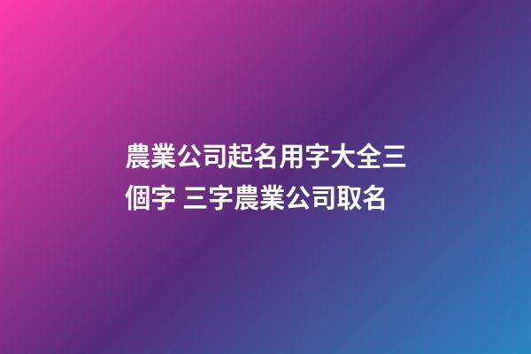 農業公司起名用字大全三個字 三字農業公司取名-第1張-公司起名-玄機派